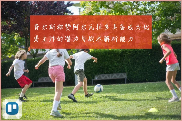费尔斯称赞阿尔瓦拉多具备成为优秀主帅的潜力与战术解析能力