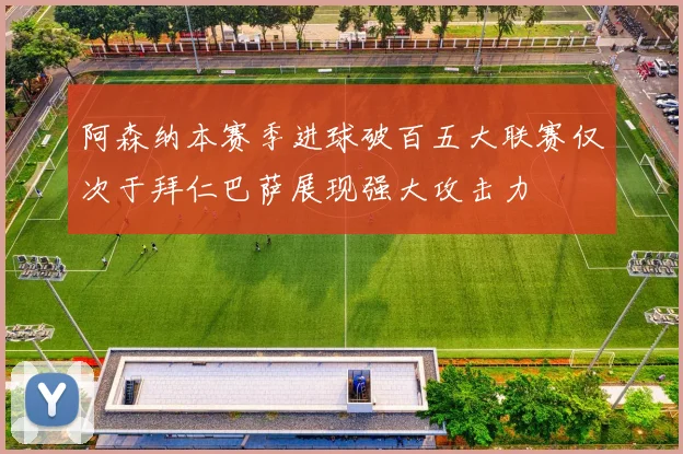 阿森纳本赛季进球破百五大联赛仅次于拜仁巴萨展现强大攻击力