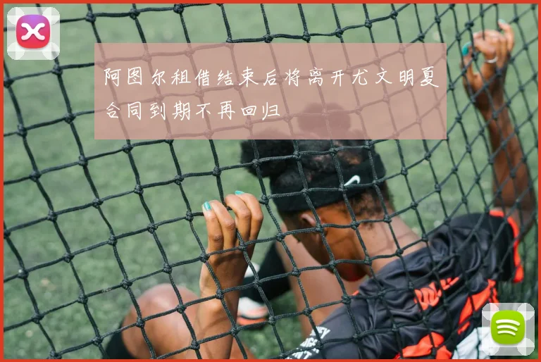 阿图尔租借结束后将离开尤文明夏合同到期不再回归
