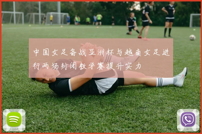 中国女足备战亚洲杯与越南女足进行两场封闭教学赛提升实力