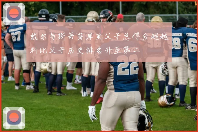 戴尔与斯蒂芬库里父子总得分超越科比父子历史排名升至第二