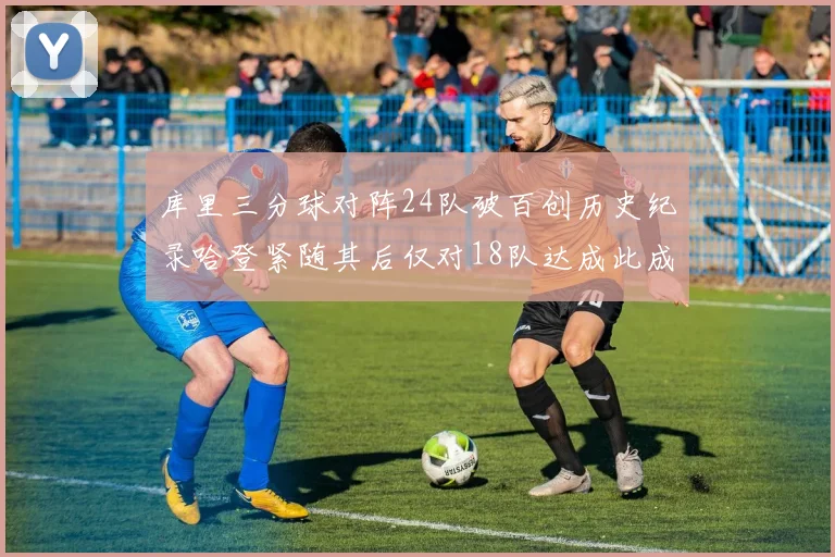 库里三分球对阵24队破百创历史纪录哈登紧随其后仅对18队达成此成就