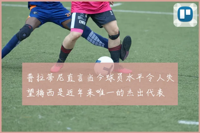 普拉蒂尼直言当今球员水平令人失望梅西是近年来唯一的杰出代表