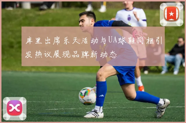 库里出席乐天活动与UA球鞋同框引发热议展现品牌新动态