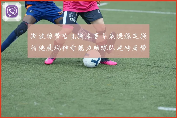 斯波称赞哈克斯本赛季表现稳定期待他展现神奇能力助球队逆转局势