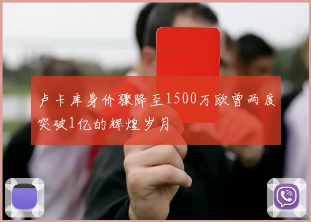 卢卡库身价骤降至1500万欧曾两度突破1亿的辉煌岁月