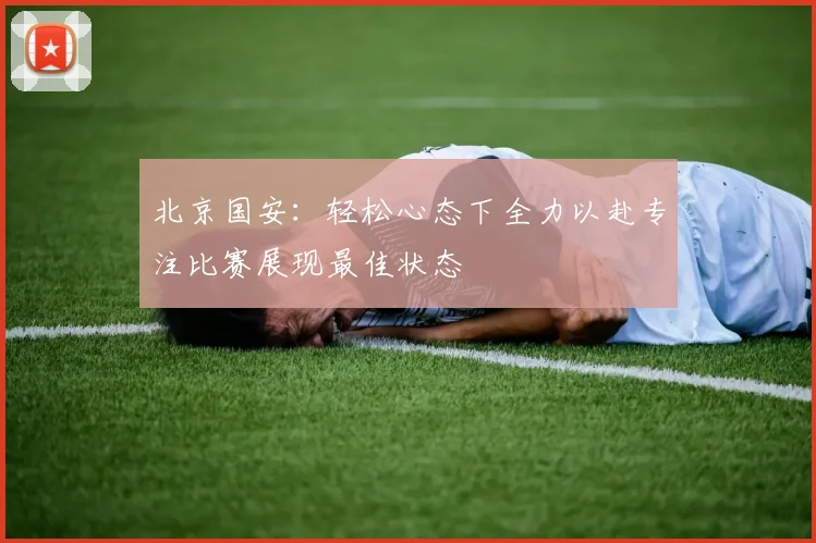 北京国安：轻松心态下全力以赴专注比赛展现最佳状态