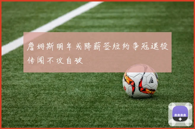 詹姆斯明年或降薪签短约争冠退役传闻不攻自破