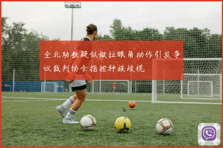 全北助教疑似做拉眼角动作引发争议裁判协会指控种族歧视