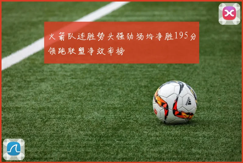火箭队连胜势头强劲场均净胜195分领跑联盟净效率榜