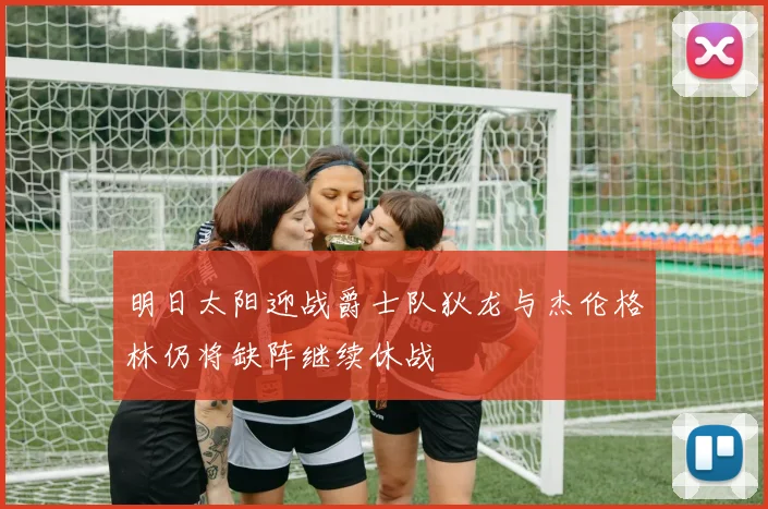明日太阳迎战爵士队狄龙与杰伦格林仍将缺阵继续休战