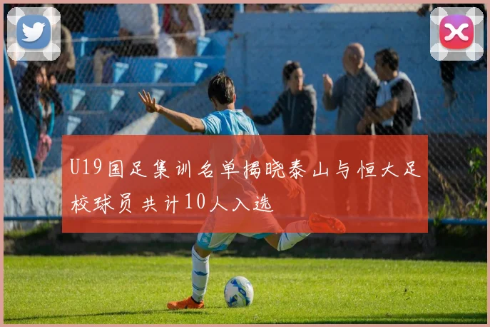 U19国足集训名单揭晓泰山与恒大足校球员共计10人入选