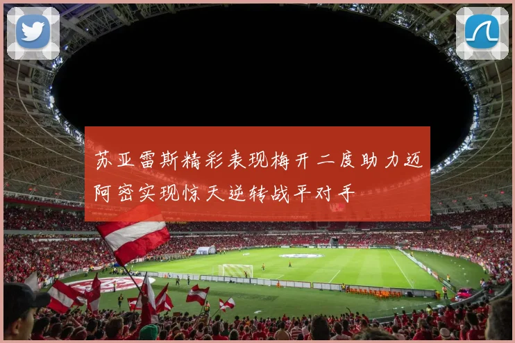 苏亚雷斯精彩表现梅开二度助力迈阿密实现惊天逆转战平对手