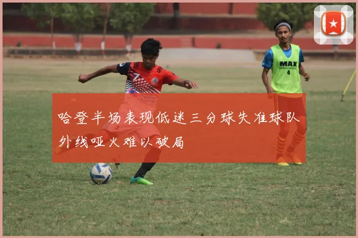 哈登半场表现低迷三分球失准球队外线哑火难以破局
