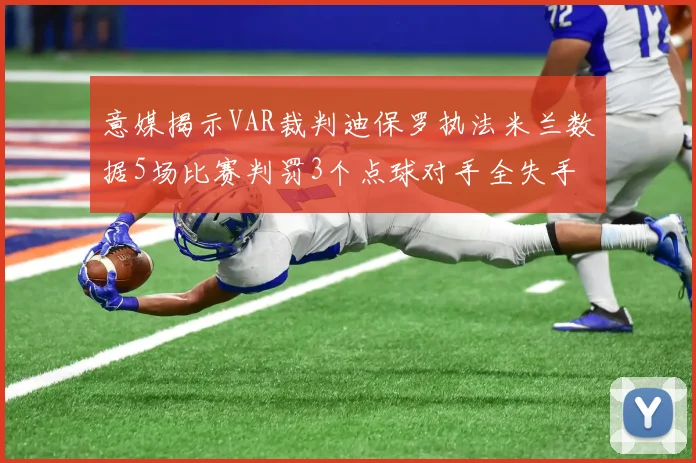 意媒揭示VAR裁判迪保罗执法米兰数据5场比赛判罚3个点球对手全失手