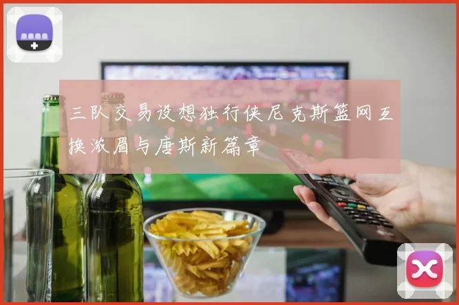 三队交易设想独行侠尼克斯篮网互换浓眉与唐斯新篇章