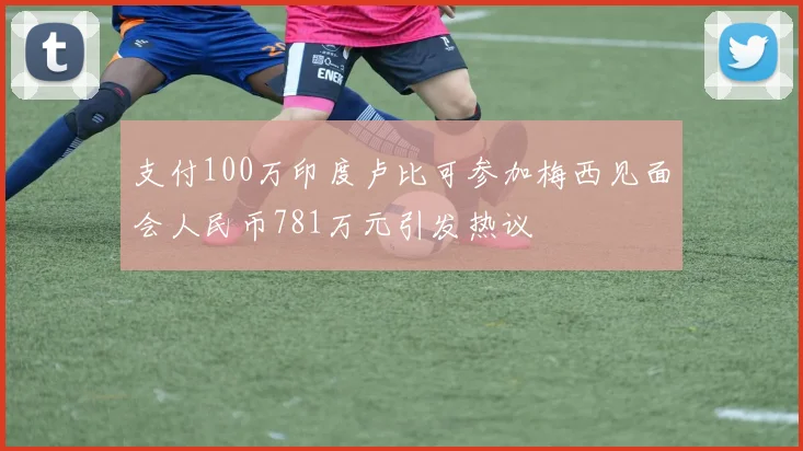 支付100万印度卢比可参加梅西见面会人民币781万元引发热议