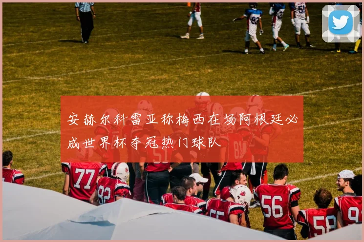安赫尔科雷亚称梅西在场阿根廷必成世界杯夺冠热门球队